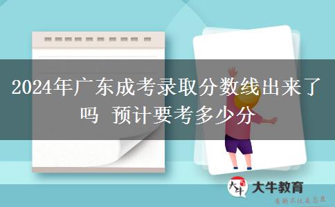 2024年廣東成考錄取分數(shù)線出來了嗎 預(yù)計要考多少分