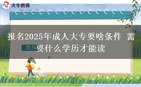 報名2025年成人大專要啥條件 需要什么學歷才能讀