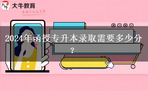 2024年函授專升本錄取需要多少分？