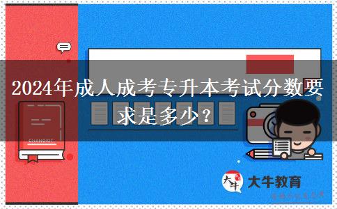 2024年成人成考專升本考試分數(shù)要求是多少？