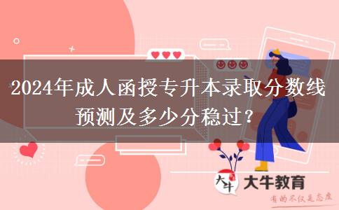 2024年成人函授專升本錄取分?jǐn)?shù)線預(yù)測及多少分穩(wěn)過？