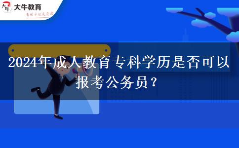 2024年成人教育?？茖W(xué)歷是否可以報考公務(wù)員？