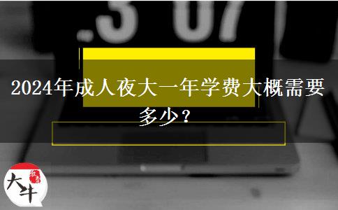 2024年成人夜大一年學(xué)費(fèi)大概需要多少？