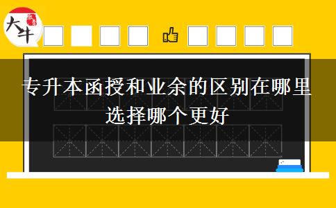 專升本函授和業(yè)余的區(qū)別在哪里 選擇哪個更好