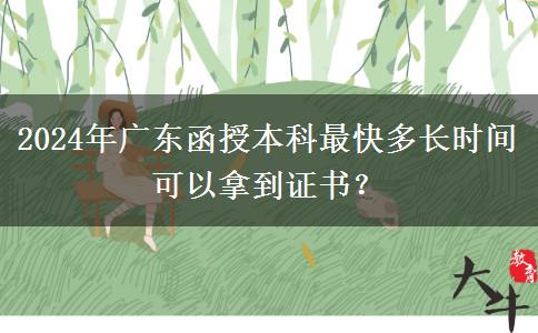 2024年廣東函授本科最快多長時(shí)間可以拿到證書？