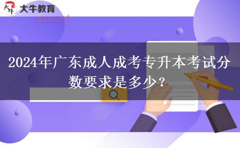 2024年廣東成人成考專升本考試分?jǐn)?shù)要求是多少？