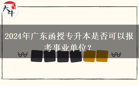 2024年廣東函授專升本是否可以報考事業(yè)單位？