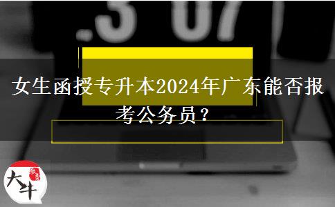 女生函授專(zhuān)升本2024年廣東能否報(bào)考公務(wù)員？