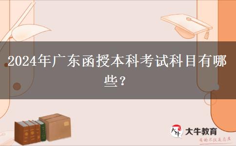 2024年廣東函授本科考試科目有哪些？