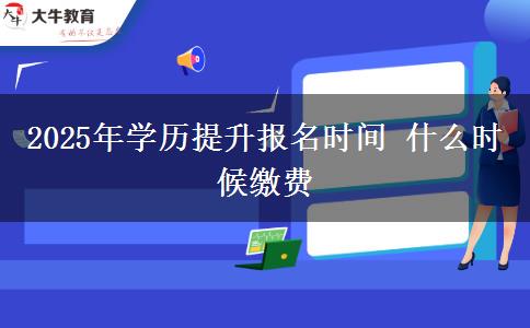 2025年學(xué)歷提升報名時間 什么時候繳費