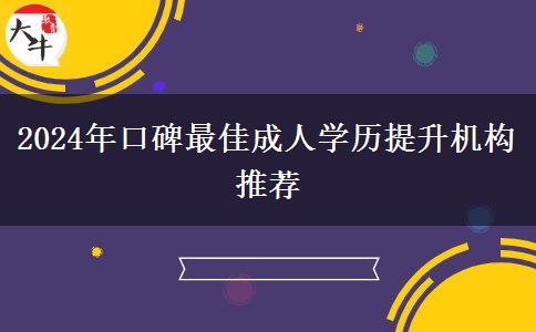 2024年口碑最佳成人學(xué)歷提升機構(gòu)推薦 2024年口碑最佳成人學(xué)歷提升機構(gòu)推薦