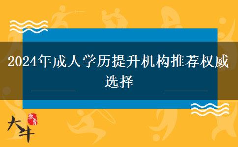 2024年成人學(xué)歷提升機(jī)構(gòu)推薦權(quán)威選擇 2024年成人學(xué)歷提升機(jī)構(gòu)推薦權(quán)威選擇