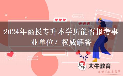 2024年函授專升本學(xué)歷能否報(bào)考事業(yè)單位？權(quán)威解答