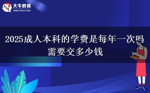 2025成人本科的學費是每年一次嗎 需要交多少錢