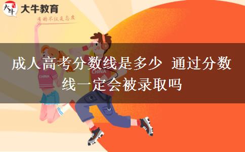 成人高考分數(shù)線是多少 通過分數(shù)線一定會被錄取嗎