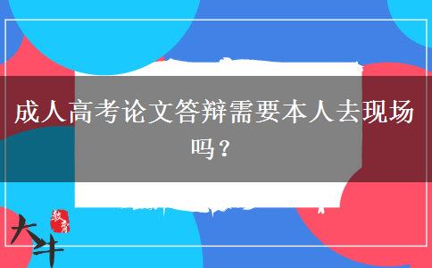成人高考論文答辯需要本人去現(xiàn)場(chǎng)嗎？