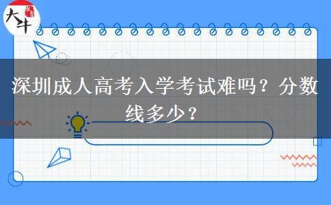 深圳成人高考入學(xué)考試難嗎？分?jǐn)?shù)線多少？