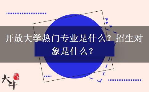 開放大學熱門專業(yè)是什么？招生對象是什么？