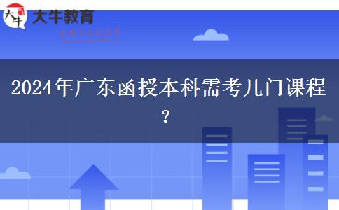 2024年廣東函授本科需考幾門課程？