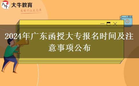 2024年廣東函授大專報名時間及注意事項公布 2024年廣東函授大專報名時間及注意事項公布