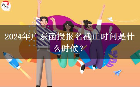 2024年廣東函授報(bào)名截止時(shí)間是什么時(shí)候？