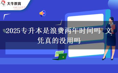 2025專升本是浪費(fèi)兩年時(shí)間嗎 文憑真的沒(méi)用嗎