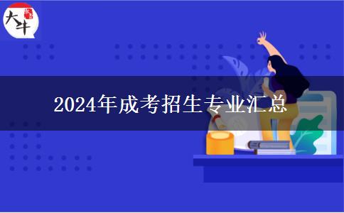 2024年成考招生專業(yè)匯總 2024年成考招生專業(yè)匯總