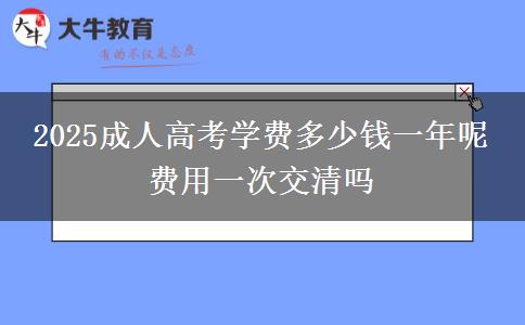 2025成人高考學(xué)費(fèi)多少錢一年呢 費(fèi)用一次交清嗎