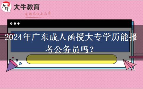 2024年廣東成人函授大專學(xué)歷能報(bào)考公務(wù)員嗎？