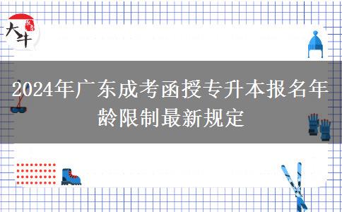 2024年廣東成考函授專升本報(bào)名年齡限制最新規(guī)定 2024年廣東成考函授專升本報(bào)名年齡限制最新規(guī)定
