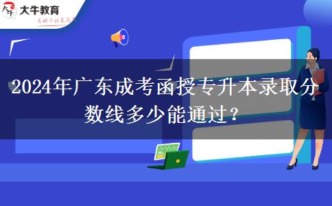 2024年廣東成考函授專升本錄取分?jǐn)?shù)線多少能通過？