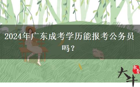 2024年廣東成考學(xué)歷能報考公務(wù)員嗎？