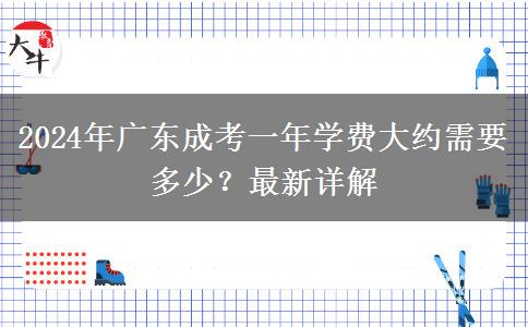 2024年廣東成考一年學(xué)費(fèi)大約需要多少？最新詳解