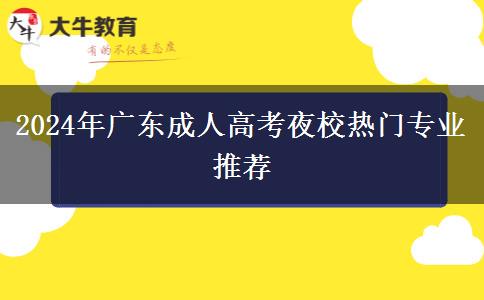 2024年廣東成人高考夜校熱門專業(yè)推薦 2024年廣東成人高考夜校熱門專業(yè)推薦