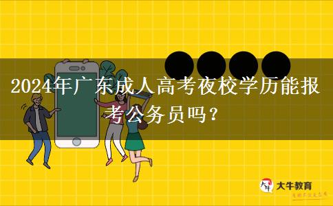 2024年廣東成人高考夜校學(xué)歷能報(bào)考公務(wù)員嗎？