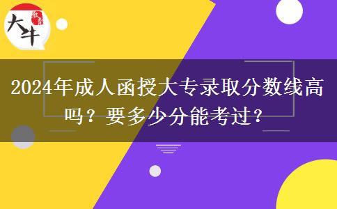 2024年成人函授大專錄取分?jǐn)?shù)線高嗎？要多少分能考過？