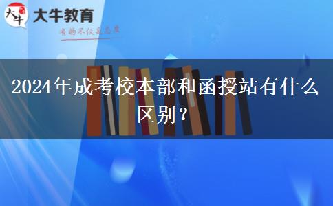 2024年成考校本部和函授站有什么區(qū)別？
