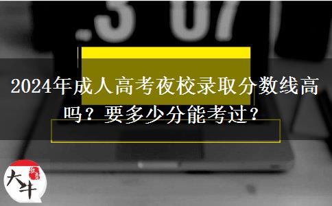 2024年成人高考夜校錄取分?jǐn)?shù)線高嗎？要多少分能考過(guò)？