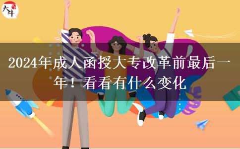 2024年成人函授大專改革前最后一年！看看有什么變化