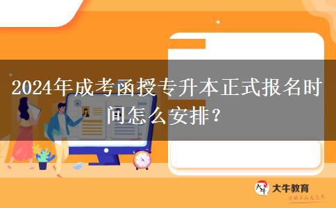 2024年成考函授專升本正式報(bào)名時(shí)間怎么安排？