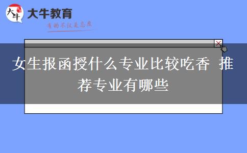 女生報(bào)函授什么專業(yè)比較吃香 推薦專業(yè)有哪些