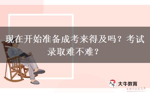現(xiàn)在開始準(zhǔn)備成考來得及嗎？考試錄取難不難？