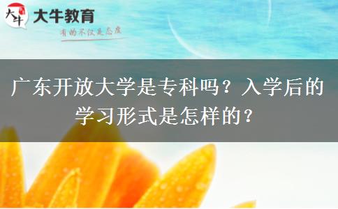 廣東開放大學(xué)是專科嗎？入學(xué)后的學(xué)習(xí)形式是怎樣的？