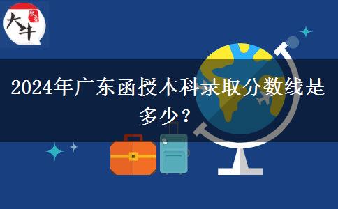 2024年廣東函授本科錄取分?jǐn)?shù)線是多少？