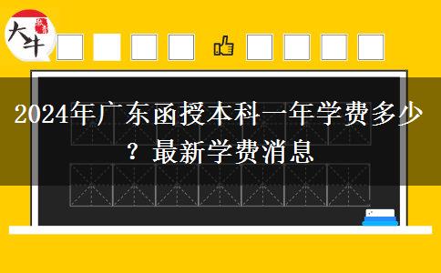 2024年廣東函授本科一年學(xué)費(fèi)多少？最新學(xué)費(fèi)消息
