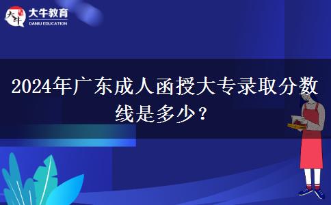 2024年廣東成人函授大專錄取分?jǐn)?shù)線是多少？