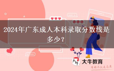 2024年廣東成人本科錄取分?jǐn)?shù)線是多少？