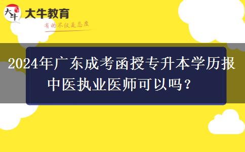 2024年廣東成考函授專升本學歷報中醫(yī)執(zhí)業(yè)醫(yī)師可以嗎？