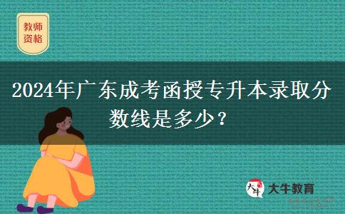 2024年廣東成考函授專升本錄取分數線是多少？