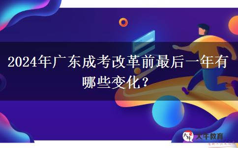 2024年廣東成考改革前最后一年有哪些變化？